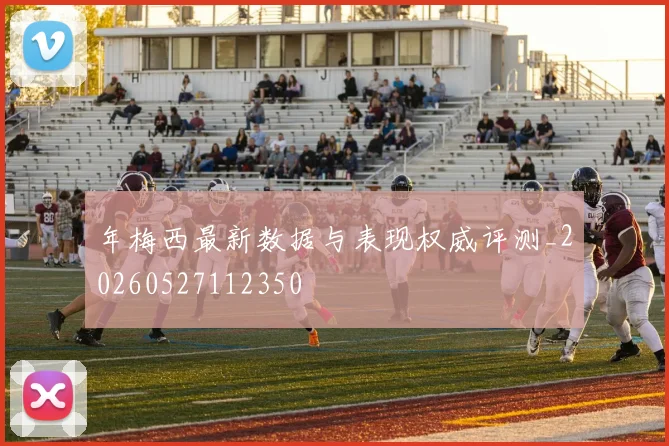 年梅西最新数据与表现权威评测_20260527112350