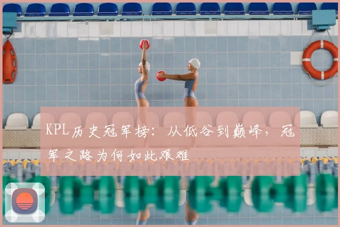 KPL历史冠军榜:从低谷到巅峰,冠军之路为何如此艰难