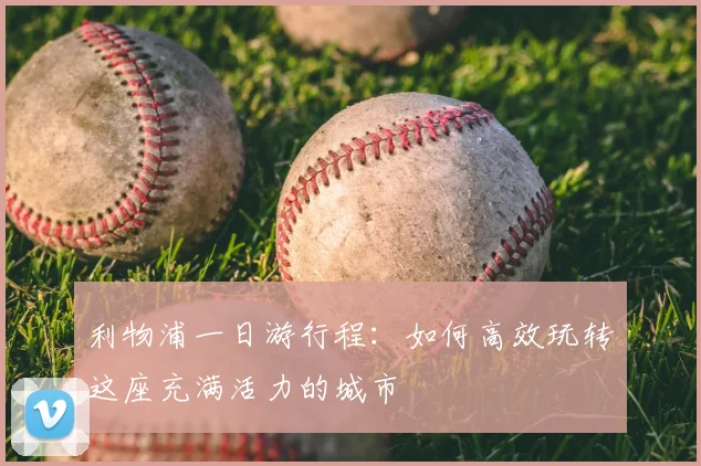 利物浦一日游行程:如何高效玩转这座充满活力的城市