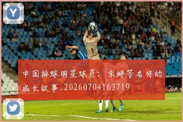 中国排球明星球员:朱婷等名将的成长故事_20260704163719