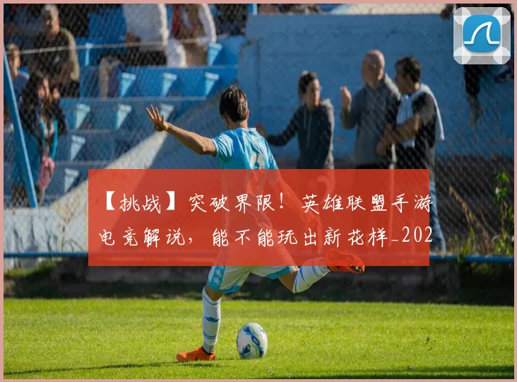 【挑战】突破界限!英雄联盟手游电竞解说,能不能玩出新花样_20260530144102