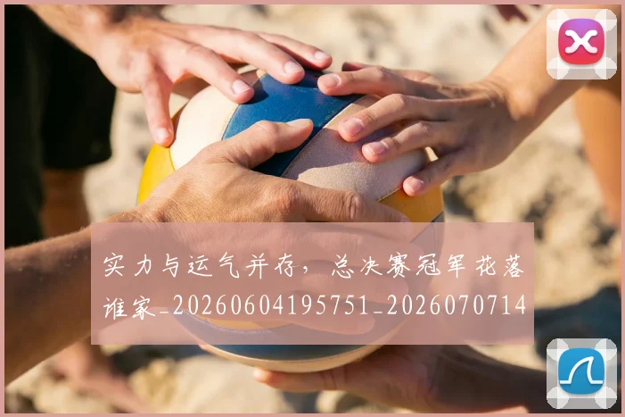 实力与运气并存,总决赛冠军花落谁家_20260604195751_20260707144451