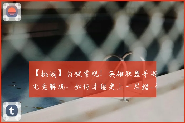 【挑战】打破常规！英雄联盟手游电竞解说，如何才能更上一层楼_20260530144102