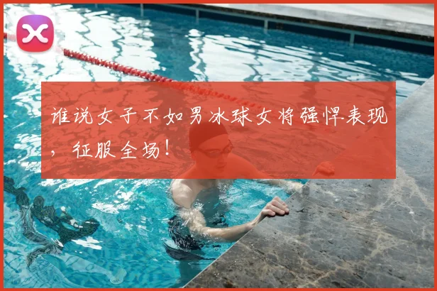 谁说女子不如男冰球女将强悍表现,征服全场!