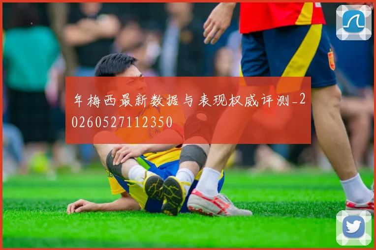 年梅西最新数据与表现权威评测_20260527112350
