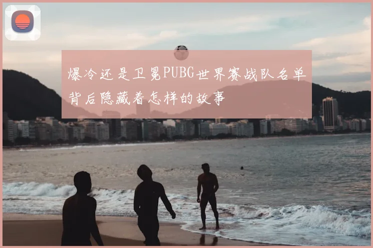 爆冷还是卫冕PUBG世界赛战队名单背后隐藏着怎样的故事