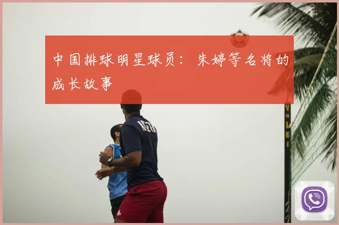 中国排球明星球员:朱婷等名将的成长故事