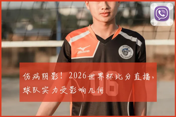 伤病阴影!2026世界杯比分直播,球队实力受影响几何