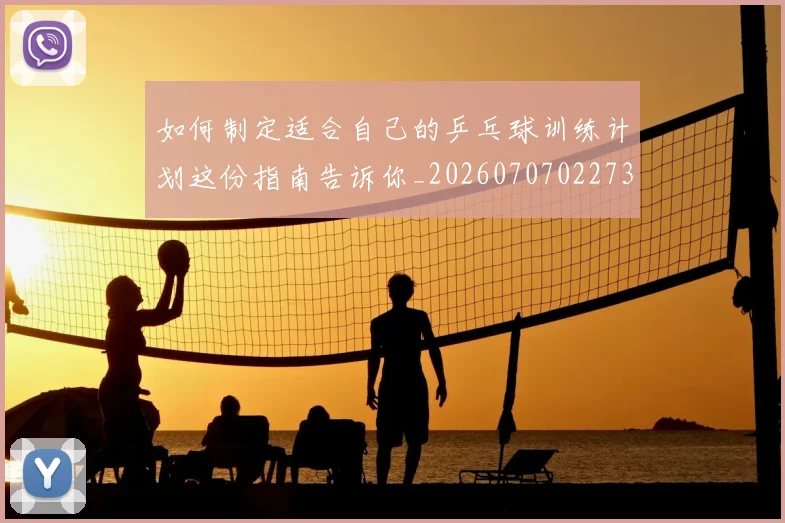 如何制定适合自己的乒乓球训练计划这份指南告诉你_20260707022737