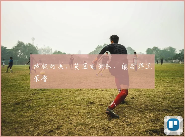 终极对决,英国电竞队,能否捍卫荣誉