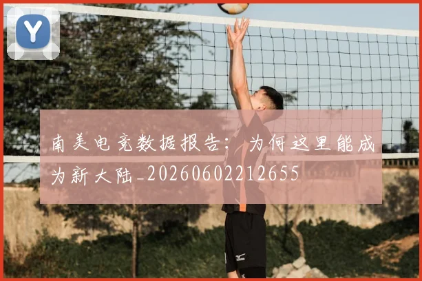 南美电竞数据报告:为何这里能成为新大陆_20260602212655