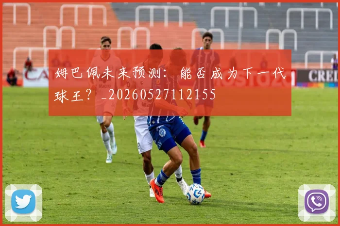 姆巴佩未来预测:能否成为下一代球王?_20260527112155