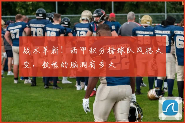 战术革新！西甲积分榜球队风格大变，教练的脑洞有多大