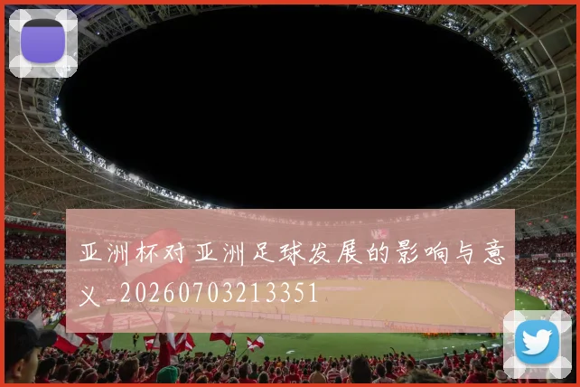 亚洲杯对亚洲足球发展的影响与意义_20260703213351