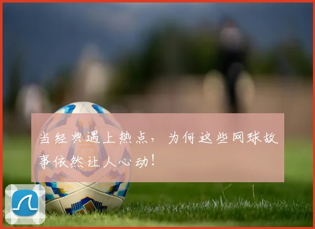当经典遇上热点,为何这些网球故事依然让人心动!