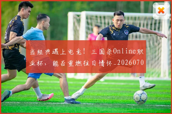 当经典遇上电竞!三国杀Online职业杯,能否重燃往日情怀_20260707152834
