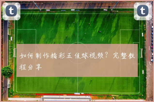 如何制作精彩五佳球视频?完整教程分享
