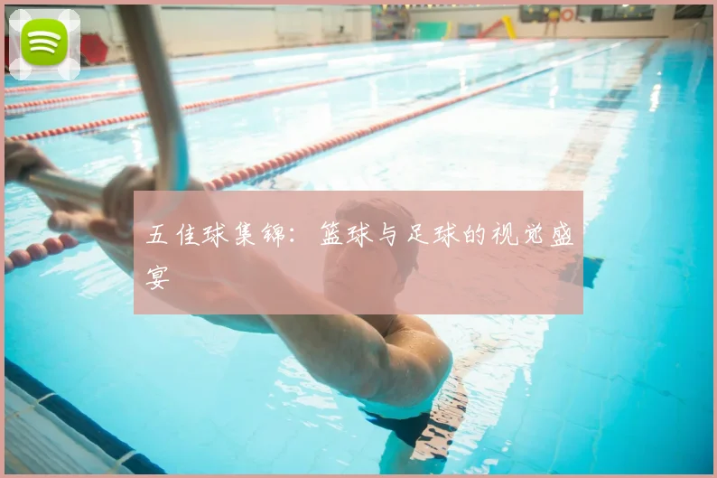五佳球集锦：篮球与足球的视觉盛宴