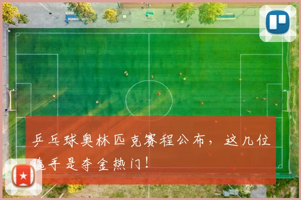 乒乓球奥林匹克赛程公布,这几位选手是夺金热门!