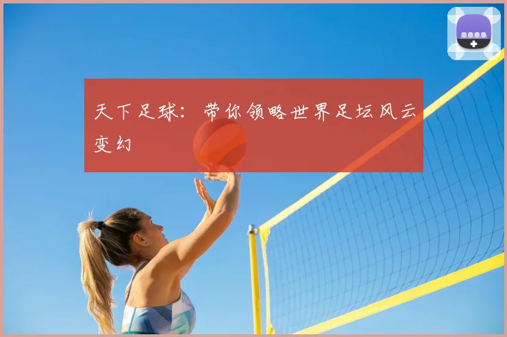 天下足球:带你领略世界足坛风云变幻