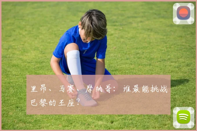 里昂、马赛、摩纳哥:谁最能挑战巴黎的王座?