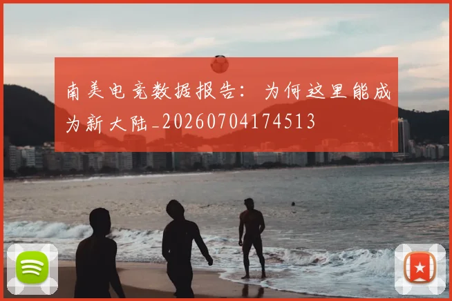 南美电竞数据报告:为何这里能成为新大陆_20260704174513