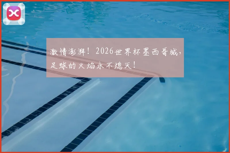 激情澎湃!2026世界杯墨西哥城,足球的火焰永不熄灭!