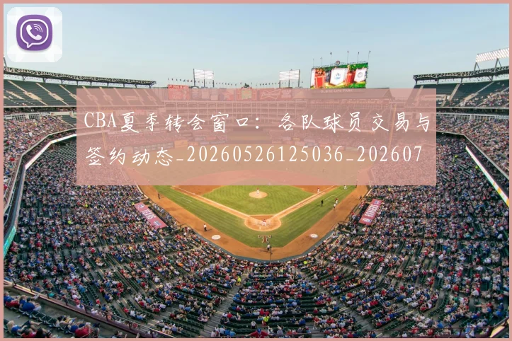 CBA夏季转会窗口:各队球员交易与签约动态_20260526125036_20260702035629