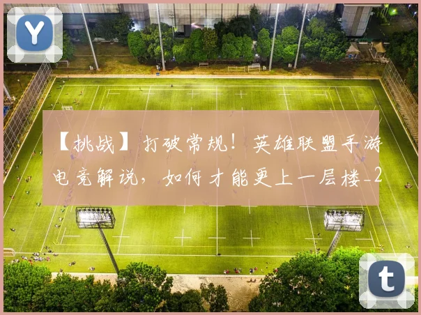 【挑战】打破常规！英雄联盟手游电竞解说，如何才能更上一层楼_20260530144102