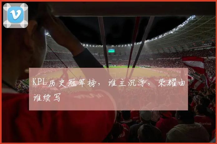 KPL历史冠军榜,谁主沉浮,荣耀由谁续写