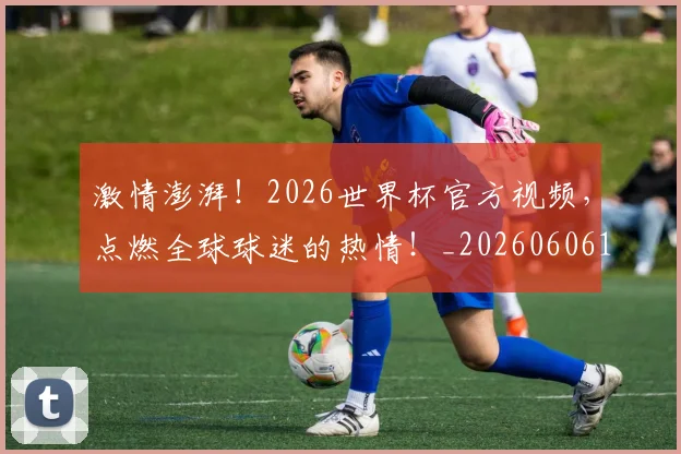 激情澎湃！2026世界杯官方视频，点燃全球球迷的热情！_20260606145948