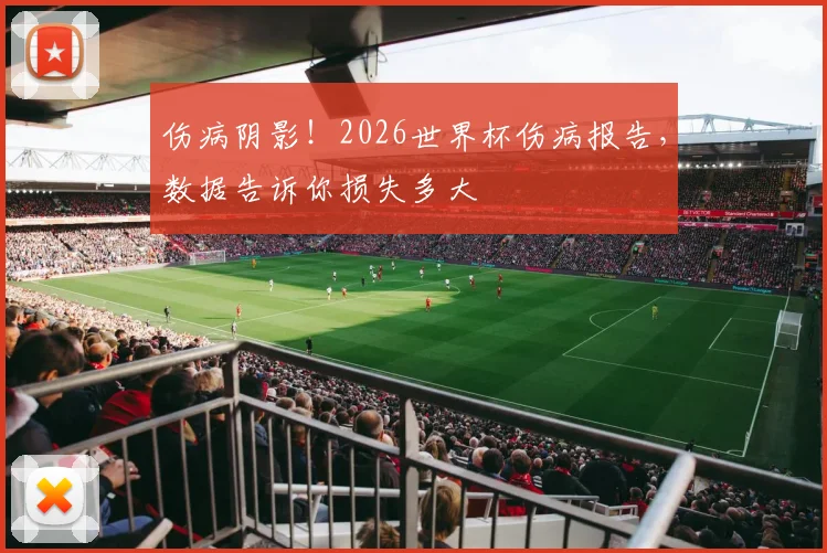 伤病阴影!2026世界杯伤病报告,数据告诉你损失多大