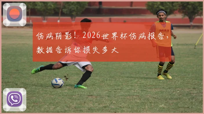 伤病阴影!2026世界杯伤病报告,数据告诉你损失多大