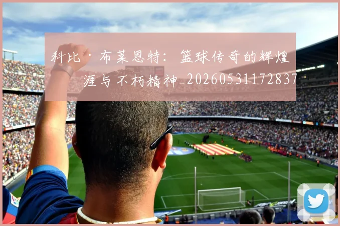 科比·布莱恩特:篮球传奇的辉煌生涯与不朽精神_20260531172837