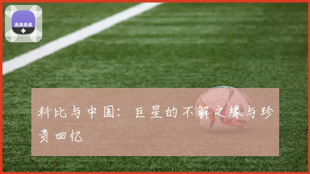 科比与中国:巨星的不解之缘与珍贵回忆