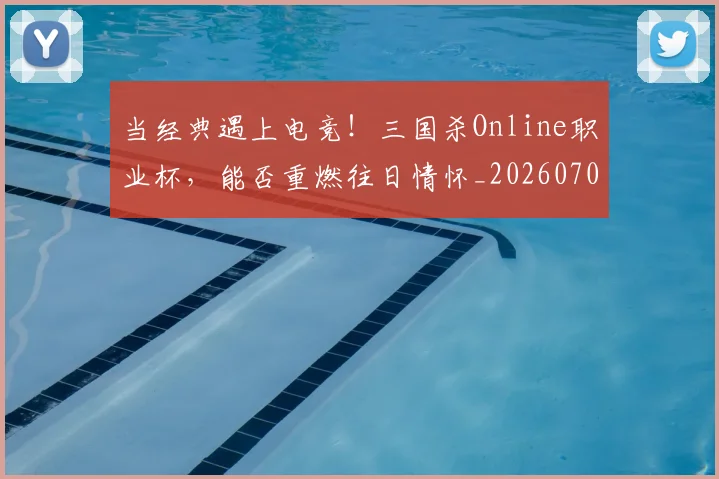 当经典遇上电竞！三国杀Online职业杯，能否重燃往日情怀_20260707152834