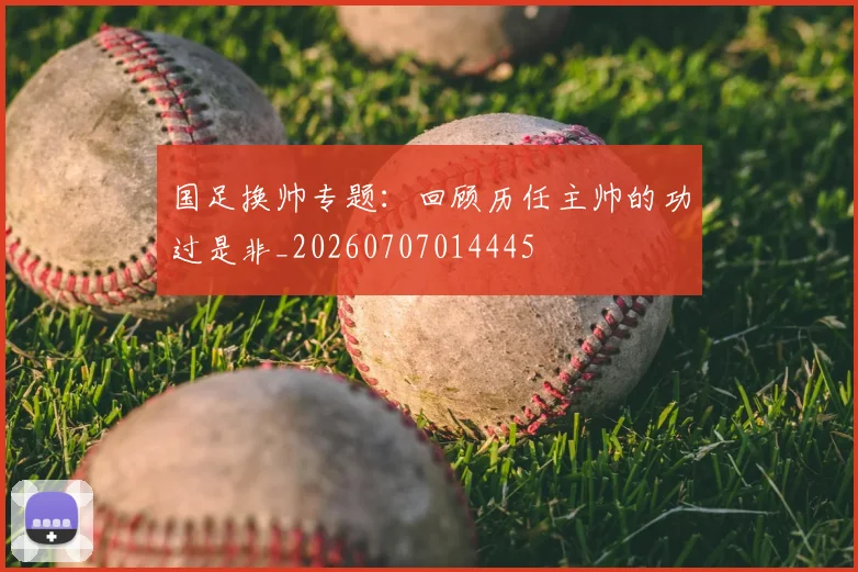 国足换帅专题:回顾历任主帅的功过是非_20260707014445
