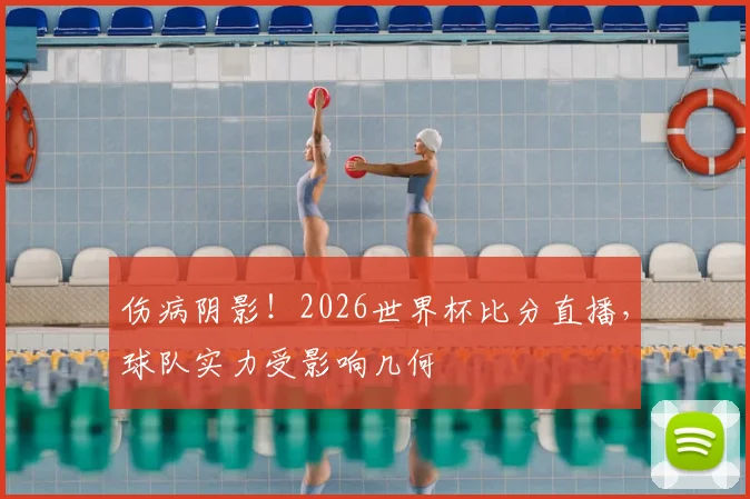 伤病阴影！2026世界杯比分直播，球队实力受影响几何