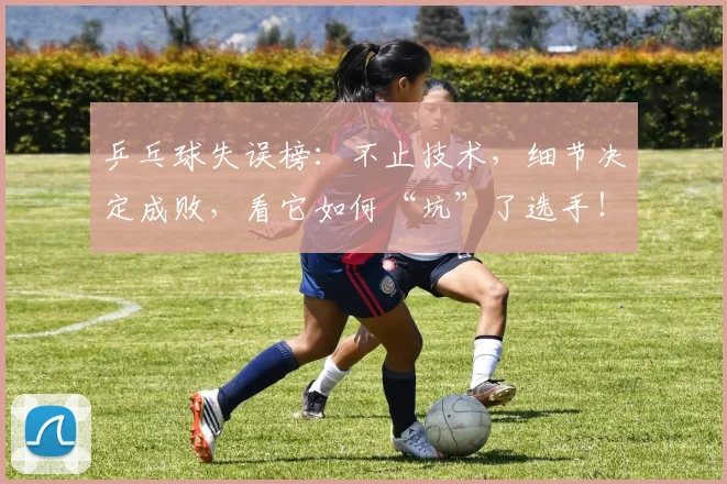 乒乓球失误榜:不止技术,细节决定成败,看它如何“坑”了选手!_20260531151627
