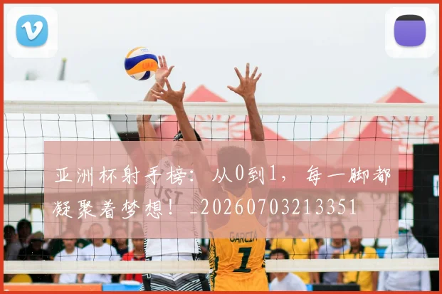 亚洲杯射手榜:从0到1,每一脚都凝聚着梦想!_20260703213351